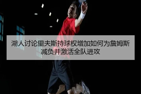湖人讨论里夫斯持球权增加如何为詹姆斯减负并激活全队进攻