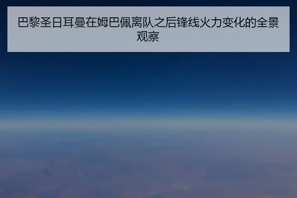 巴黎圣日耳曼在姆巴佩离队之后锋线火力变化的全景观察