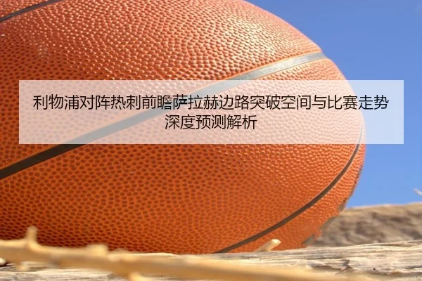 利物浦对阵热刺前瞻萨拉赫边路突破空间与比赛走势深度预测解析