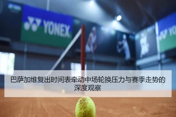 巴萨加维复出时间表牵动中场轮换压力与赛季走势的深度观察