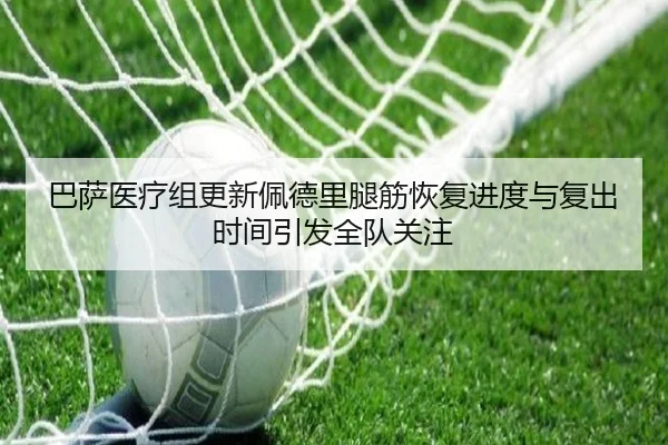 巴萨医疗组更新佩德里腿筋恢复进度与复出时间引发全队关注