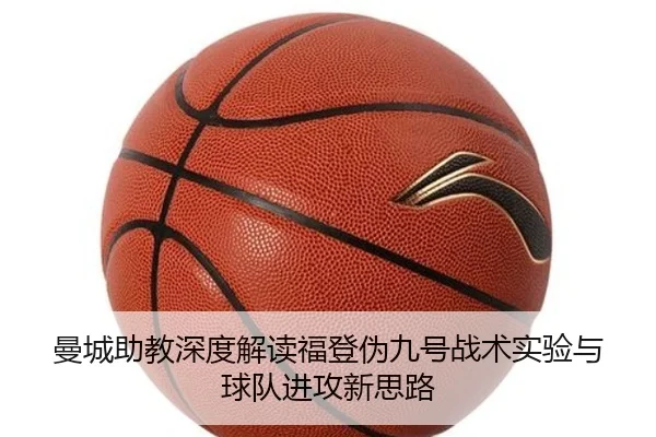 曼城助教深度解读福登伪九号战术实验与球队进攻新思路