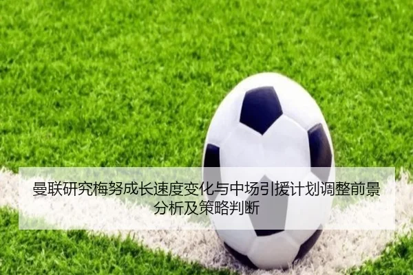曼联研究梅努成长速度变化与中场引援计划调整前景分析及策略判断