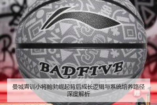 曼城青训小将鲍勃崛起背后成长逻辑与系统培养路径深度解析