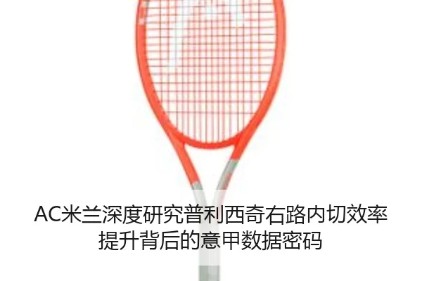 AC米兰深度研究普利西奇右路内切效率提升背后的意甲数据密码