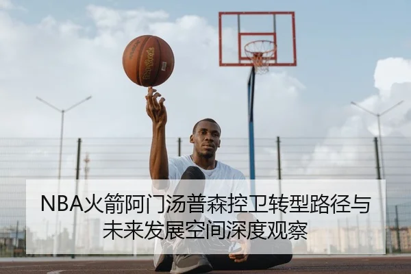 NBA火箭阿门汤普森控卫转型路径与未来发展空间深度观察